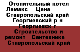 Отопительный котел Лемакс  › Цена ­ 2 500 - Ставропольский край, Георгиевский р-н, Георгиевск г. Строительство и ремонт » Сантехника   . Ставропольский край